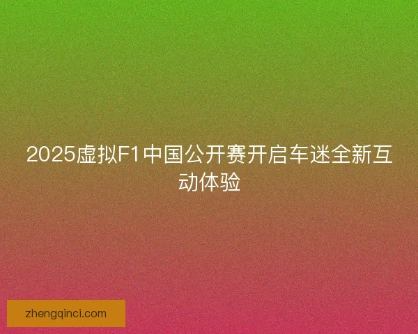 2025虚拟F1中国公开赛开启车迷全新互动体验