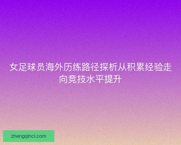 女足球员海外历练路径探析从积累经验走向竞技水平提升