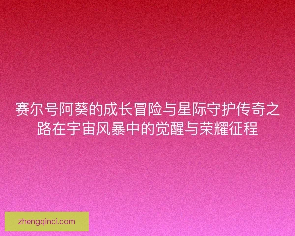 赛尔号阿葵的成长冒险与星际守护传奇之路在宇宙风暴中的觉醒与荣耀征程