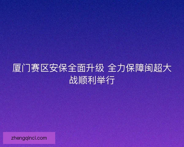 厦门赛区安保全面升级 全力保障闽超大战顺利举行