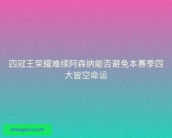 四冠王荣耀难续阿森纳能否避免本赛季四大皆空命运